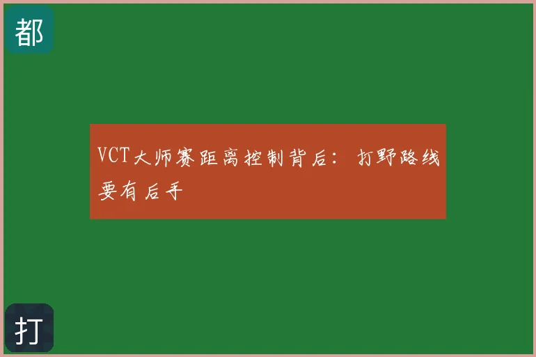 VCT大师赛距离控制背后:打野路线要有后手
