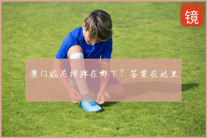 澳门威尼棋牌在哪下？答案在这里