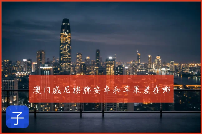 澳门威尼棋牌安卓和苹果差在哪