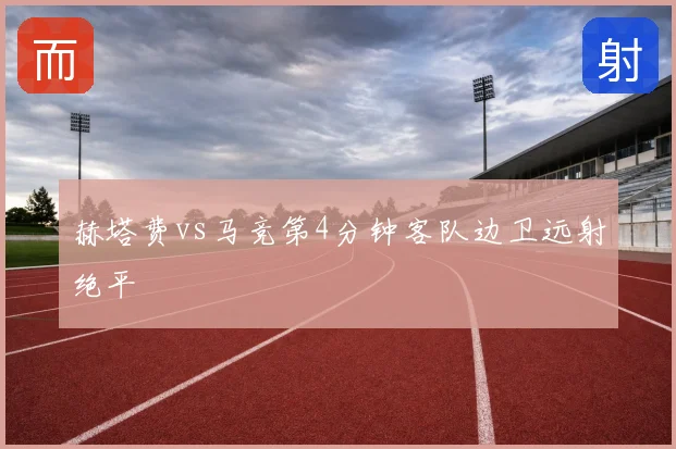 赫塔费vs马竞第4分钟客队边卫远射绝平