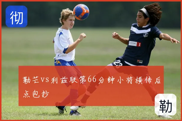 勒芒vs利兹联第66分钟小将横传后点包抄