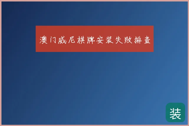 澳门威尼棋牌安装失败排查