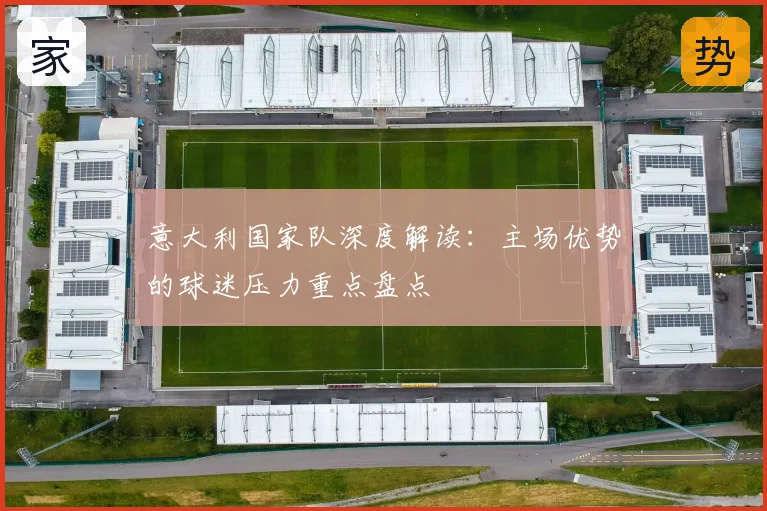 意大利国家队深度解读:主场优势的球迷压力重点盘点