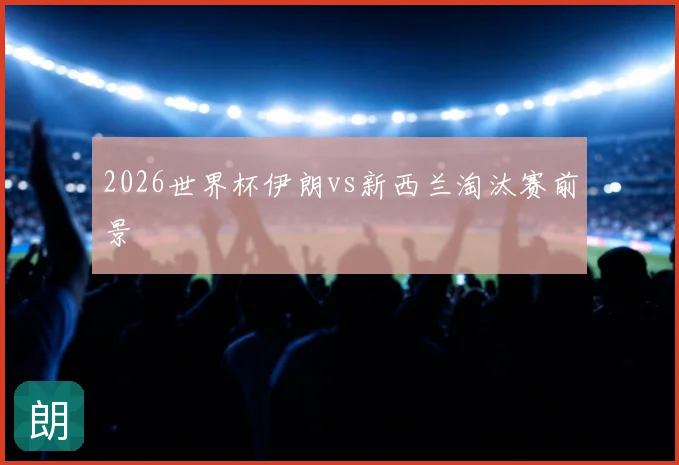 2026世界杯伊朗vs新西兰淘汰赛前景