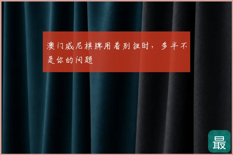 澳门威尼棋牌用着别扭时，多半不是你的问题
