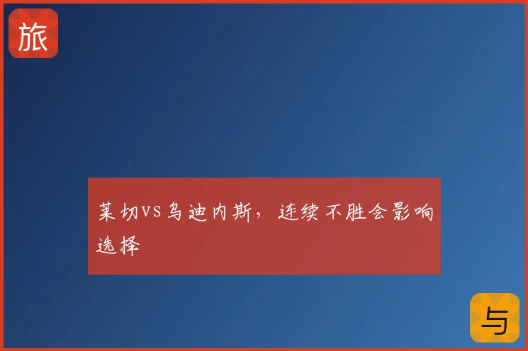 莱切vs乌迪内斯,连续不胜会影响选择